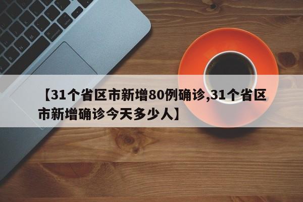 【31个省区市新增80例确诊,31个省区市新增确诊今天多少人】