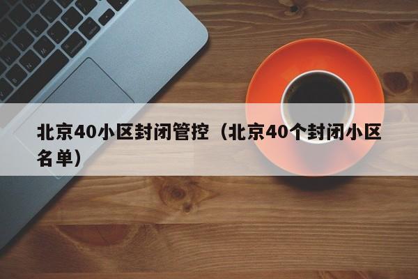 北京40小区封闭管控（北京40个封闭小区名单）