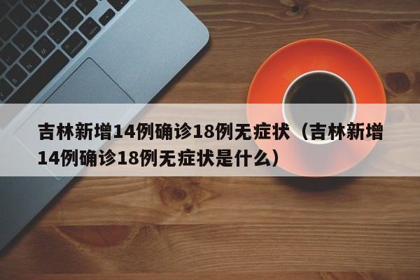 吉林新增14例确诊18例无症状（吉林新增14例确诊18例无症状是什么）