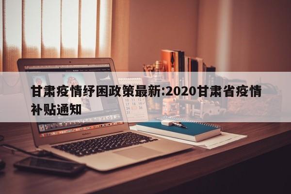 甘肃疫情纾困政策最新:2020甘肃省疫情补贴通知