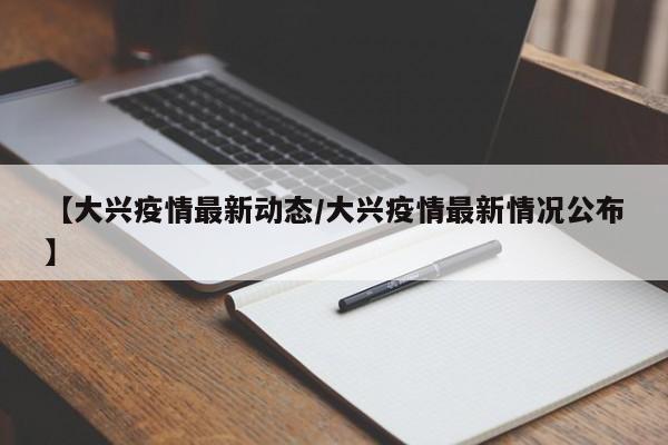 【大兴疫情最新动态/大兴疫情最新情况公布】