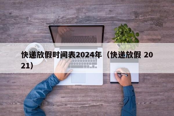 快递放假时间表2024年（快递放假 2021）