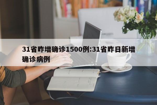 31省昨增确诊1500例:31省昨日新增确诊病例