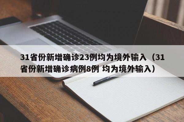 31省份新增确诊23例均为境外输入（31省份新增确诊病例8例 均为境外输入）
