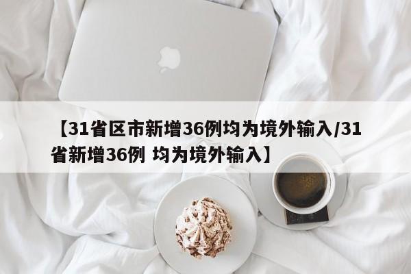 【31省区市新增36例均为境外输入/31省新增36例 均为境外输入】