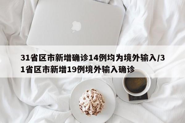 31省区市新增确诊14例均为境外输入/31省区市新增19例境外输入确诊
