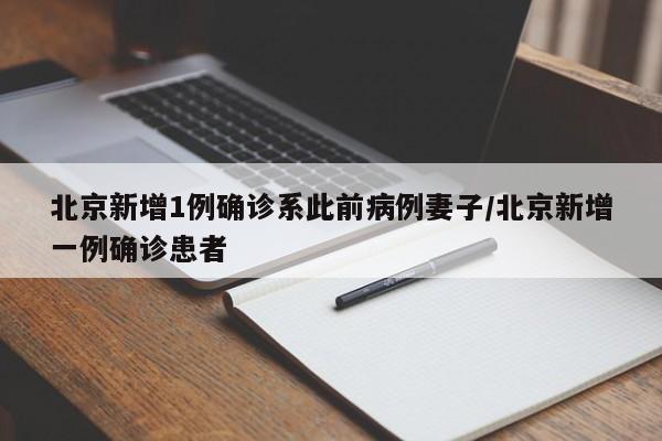 北京新增1例确诊系此前病例妻子/北京新增一例确诊患者