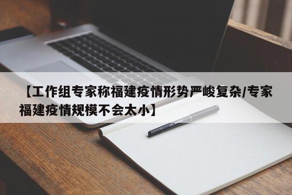 【工作组专家称福建疫情形势严峻复杂/专家福建疫情规模不会太小】