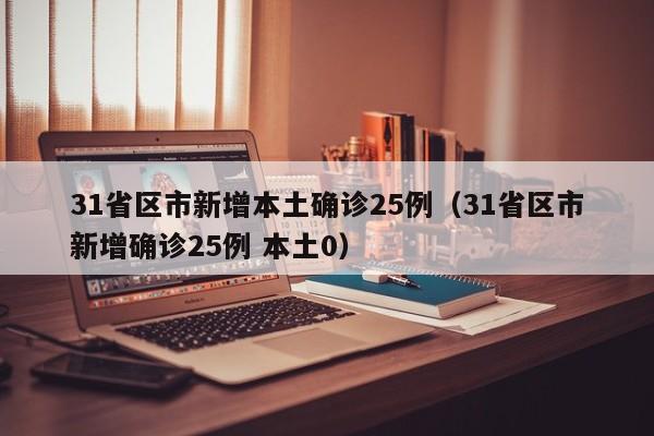 31省区市新增本土确诊25例（31省区市新增确诊25例 本土0）