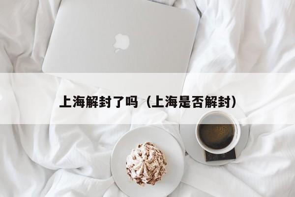 上海解封了吗（上海是否解封）