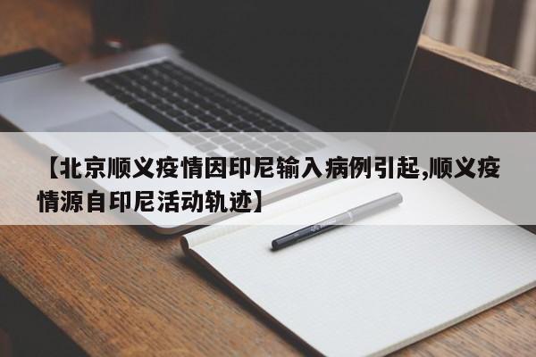 【北京顺义疫情因印尼输入病例引起,顺义疫情源自印尼活动轨迹】