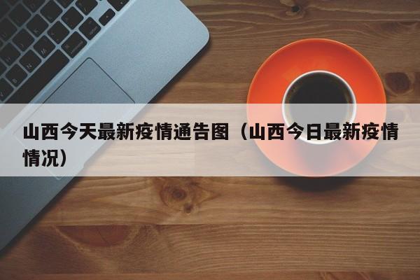 山西今天最新疫情通告图（山西今日最新疫情情况）