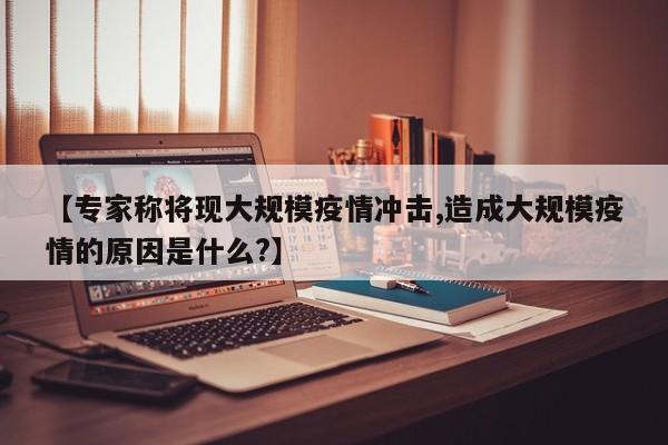 【专家称将现大规模疫情冲击,造成大规模疫情的原因是什么?】