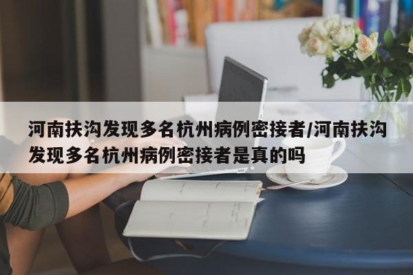 河南扶沟发现多名杭州病例密接者/河南扶沟发现多名杭州病例密接者是真的吗