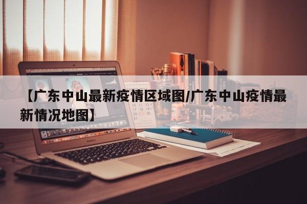 【广东中山最新疫情区域图/广东中山疫情最新情况地图】