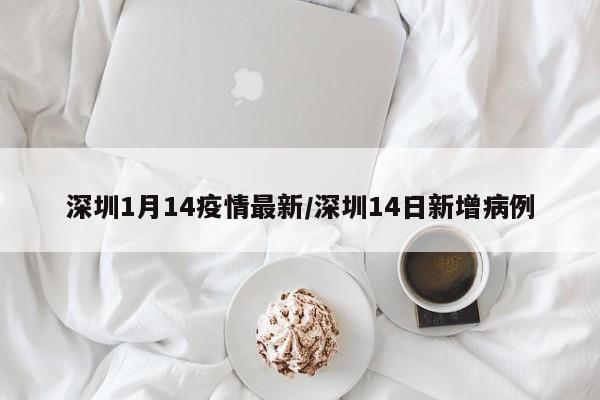 深圳1月14疫情最新/深圳14日新增病例