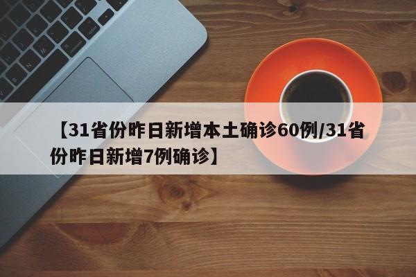 【31省份昨日新增本土确诊60例/31省份昨日新增7例确诊】