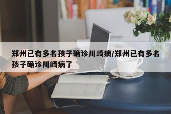 郑州已有多名孩子确诊川崎病/郑州已有多名孩子确诊川崎病了