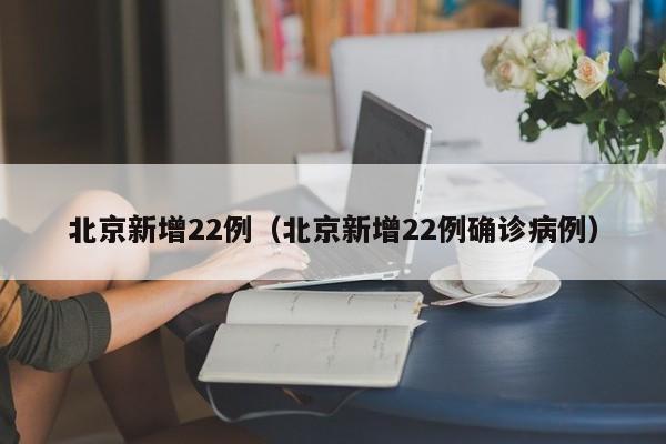 北京新增22例（北京新增22例确诊病例）
