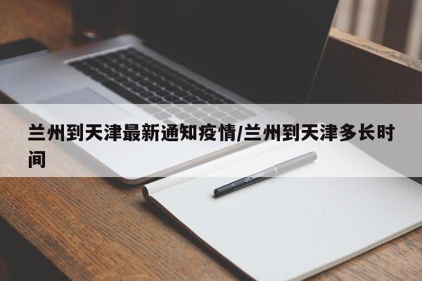 兰州到天津最新通知疫情/兰州到天津多长时间