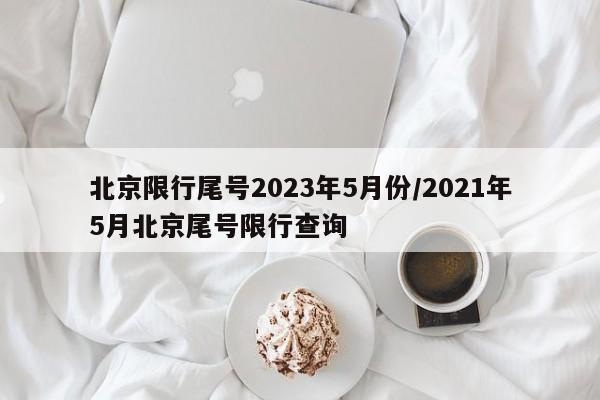 北京限行尾号2023年5月份/2021年5月北京尾号限行查询