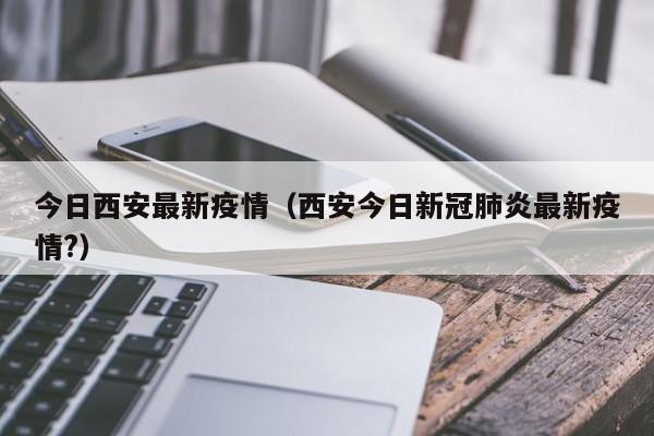 今日西安最新疫情（西安今日新冠肺炎最新疫情?）