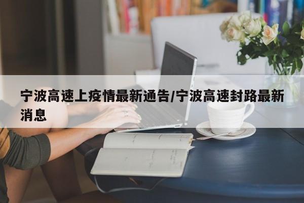宁波高速上疫情最新通告/宁波高速封路最新消息