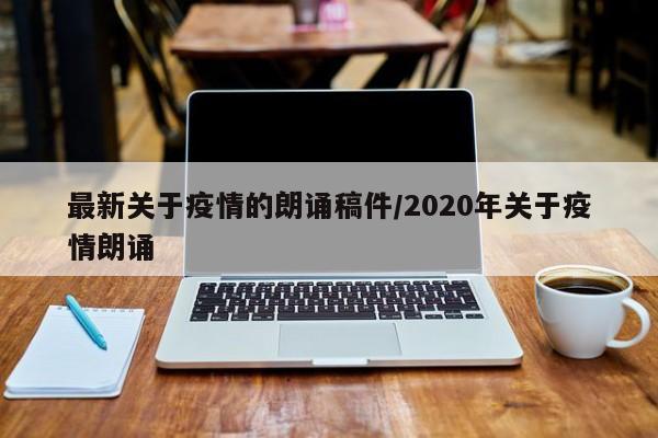 最新关于疫情的朗诵稿件/2020年关于疫情朗诵