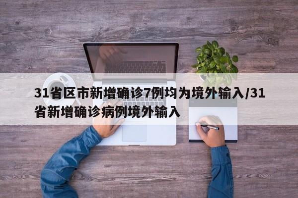 31省区市新增确诊7例均为境外输入/31省新增确诊病例境外输入