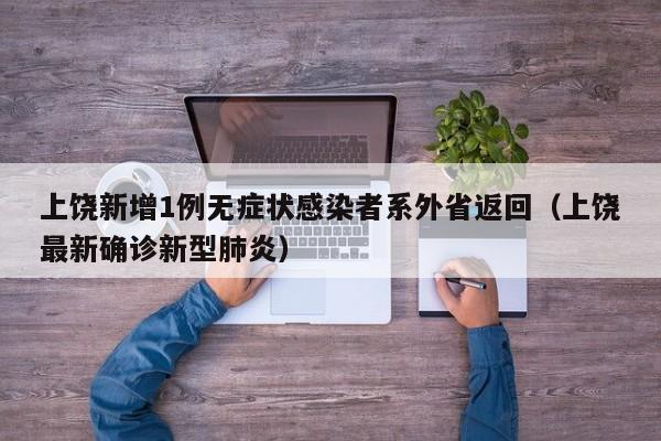 上饶新增1例无症状感染者系外省返回（上饶最新确诊新型肺炎）