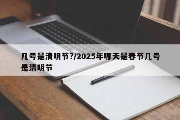 几号是清明节?/2025年哪天是春节几号是清明节