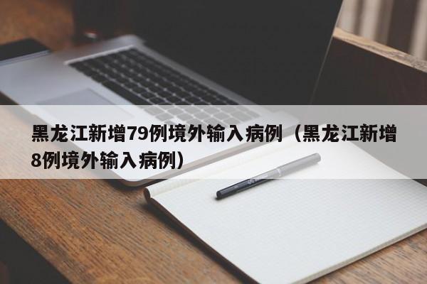 黑龙江新增79例境外输入病例（黑龙江新增8例境外输入病例）
